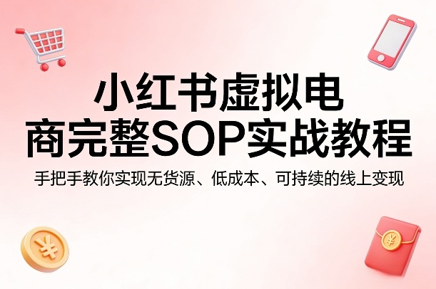 小红书虚拟电商完整SOP实战教程，手把手教你，实现无货源、低成本、可持续的线上变现-laogaiwz