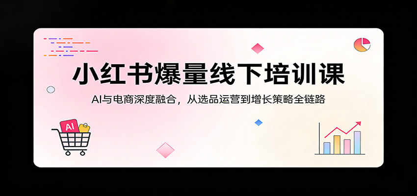 小红书爆量线下培训课：AI与电商深度融合，从选品运营到增长策略全链路-laogaiwz